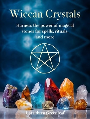 Wiccan Crystals: Harness the Power of Magical Stones for Spells, Rituals, and More by Greenleaf, Cerridwen