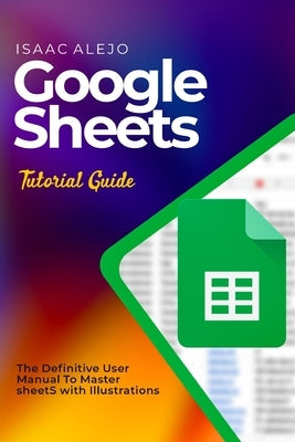 Google Sheets Tutorial Guide: The Definitive User Manual To Master Sheets with Illustrations by Alejo, Isaac