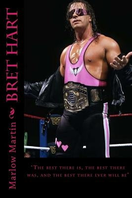 Bret Hart: The best there is, the best there was, and the best there ever will be by Martin, Marlow J.