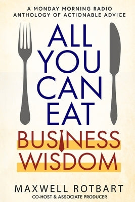 All You Can Eat Business Wisdom: A Monday Morning Radio Anthology of Actionable Advice by Rotbart, Maxwell