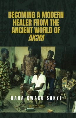 Becoming a Modern Healer from the Ancient World of Ak&#390;m by Sakyi, Nana Kwaku