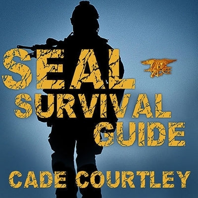 Seal Survival Guide Lib/E: A Navy Seal's Secrets to Surviving Any Disaster by Courtley, Cade