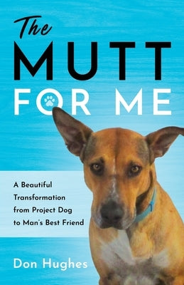 The Mutt for Me: A Beautiful Transformation from Project Dog to Man's Best Friend by Hughes, Don