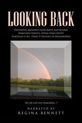 Looking Back: Individual Memories from Birth and Beyond Sometimes Painful, Other Times Happy! Through It All, There Is Healing in Re by Bennett, Regina