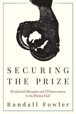 Securing the Prize: Presidential Metaphor and Us Intervention in the Persian Gulf by Fowler, Randall