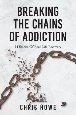 Breaking The Chains Of Addiction: 14 Stories Of Real Life Recovery by Howe, Chris