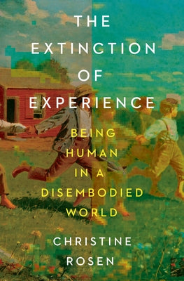 The Extinction of Experience: Being Human in a Disembodied World by Rosen, Christine