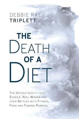 The Death of A Diet: The untold (mostly true) stories: Real women and their battles with fitness, food and finding purpose by Triplett, Debbie Rae