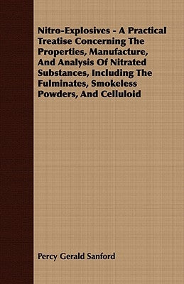 Nitro-Explosives - A Practical Treatise Concerning The Properties, Manufacture, And Analysis Of Nitrated Substances, Including The Fulminates, Smokele by Sanford, Percy Gerald