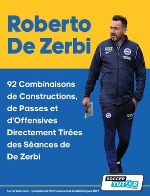 Roberto De Zerbi - 92 Combinaisons de Constructions, de Passes et d'Offensives Directement Tir?es des S?ances de De Zerbi by Soccertutor Com