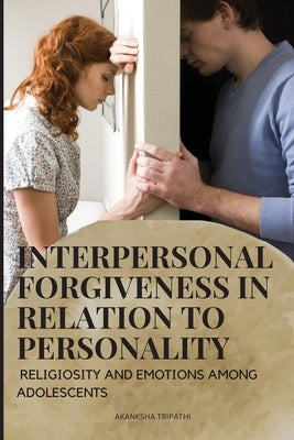 Interpersonal Forgiveness in Relation to Personality, Religiosity and Emotions Among Adolescents by Tripathi, Akanksha