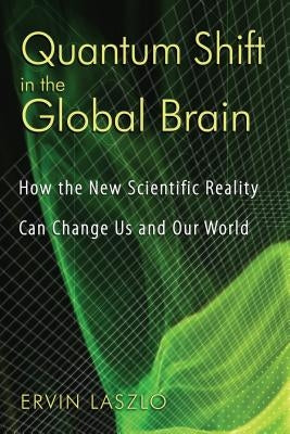 Quantum Shift in the Global Brain: How the New Scientific Reality Can Change Us and Our World by Laszlo, Ervin