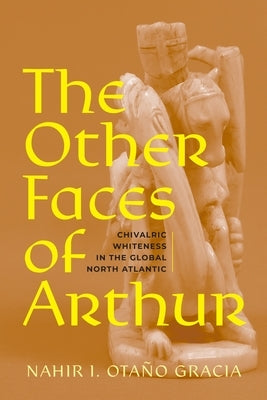 The Other Faces of Arthur: Chivalric Whiteness in the Global North Atlantic by Ota?o Gracia, Nahir I.