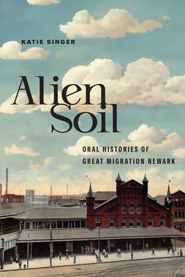 Alien Soil: Oral Histories of Great Migration Newark by Singer, Katie