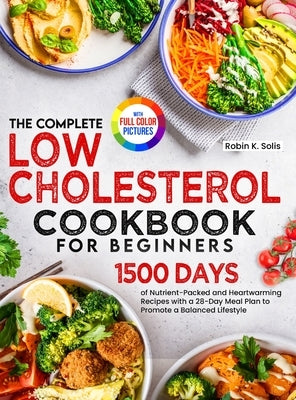 The Complete Low Cholesterol Cookbook for Beginners: 1500 Days of Nutrient-Packed and Heartwarming Recipes with a 28-Day Meal Plan to Promote a Balanc by Solis, Robin K.