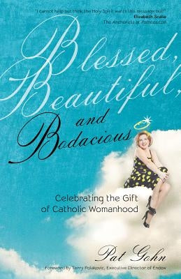 Blessed, Beautiful, and Bodacious: Celebrating the Gift of Catholic Womanhood by Gohn, Pat