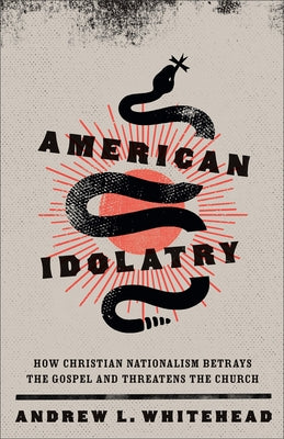 American Idolatry: How Christian Nationalism Betrays the Gospel and Threatens the Church by Whitehead, Andrew L.