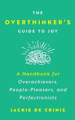 The Overthinker's Guide To Joy: A Handbook for Overachievers, People-Pleasers, and Perfectionists by de Crinis, Jackie