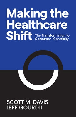 Making the Healthcare Shift: The Transformation to Consumer-Centricity by Davis, Scott M.