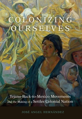 Colonizing Ourselves: Tejano Back-To-Mexico Movements and the Making of a Settler Colonial Nation Volume 5 by Hern?ndez, Jos? Angel