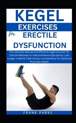 Kegel Exercises for Erectile Dsyfunction: The Ultimate Kegel Solution for Erectile Wellness to Heal premature Ejaculation, Last Longer in Bed & Treat by Parks, Frank