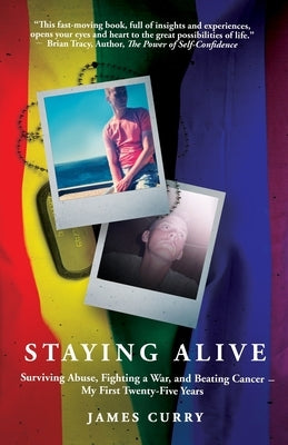Staying Alive: Surviving Abuse, Fighting a War, and Beating Cancer--My First Twenty-Five Years by Curry, James