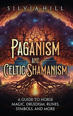 Paganism and Celtic Shamanism: A Guide to Norse Magic, Druidism, Runes, Symbols, and More by Hill, Silvia