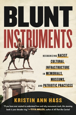 Blunt Instruments: Recognizing Racist Cultural Infrastructure in Memorials, Museums, and Patriotic Practices by Hass, Kristin Ann