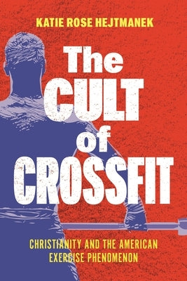 The Cult of Crossfit: Christianity and the American Exercise Phenomenon by Hejtmanek, Katie Rose