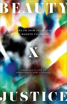 Beauty and Justice: Creating a Life of Abundance and Courage by Fujimura, Haejin Shim