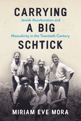 Carrying a Big Schtick: Jewish Acculturation and Masculinity in the Twentieth Century by Mora, Miriam Eve