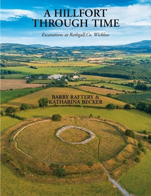A Hillfort Through Time: Excavations at Rathgall, Co Wicklow by Raftery, Barry