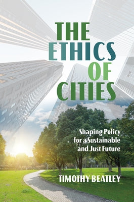 The Ethics of Cities: Shaping Policy for a Sustainable and Just Future by Beatley, Timothy