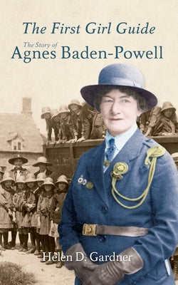 The First Girl Guide: The Story of Agnes Baden-Powell by Gardner, Helen D.