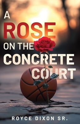 A Rose on the Concrete Court by Dixon, Royce, Sr.