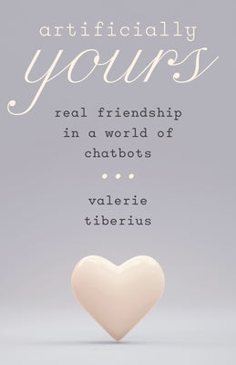 Artificially Yours: Real Friendship in a World of Chatbots by Tiberius, Valerie