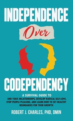 Independence Over Codependency: A Survival Guide to End Toxic Relationships, Develop Radical Selflove, Stop People Pleasing, and Learn How to Set Heal by Charles, Robert J.
