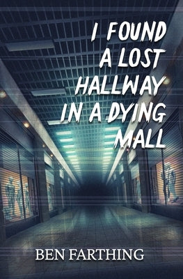 I Found a Lost Hallway in a Dying Mall by Farthing, Ben