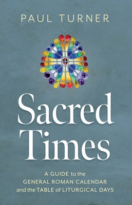 Sacred Times: A Guide to the General Roman Calendar and the Table of Liturgical Days by Turner, Paul