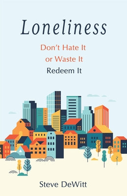 Loneliness: Don't Hate It or Waste It. Redeem It. by DeWitt, Steve