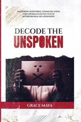 Decode The Unspoken: Mastering Nonverbal Communication for Unparalleled Success in Interpersonal Relationships by Maya, Grace