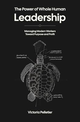 The Power of Whole Human Leadership: Managing Modern Workers Toward Purpose and Profit by Pelletier, Victoria