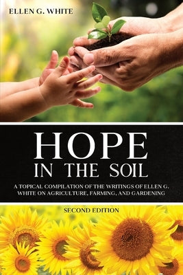 Hope in the Soil: A Topical Compilation of the Writings of Ellen G. White on Agriculture, Farming, and Gardening by White, Ellen G.