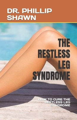 The Restless Leg Syndrome: How to Cure the Restless Leg Syndrome by Shawn, Phillip