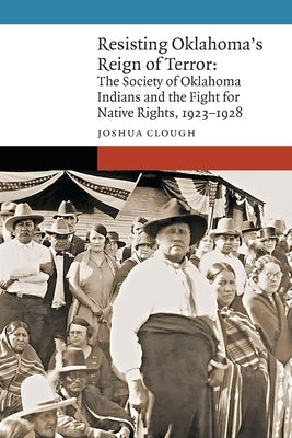 Resisting Oklahoma's Reign of Terror: The Society of Oklahoma Indians and the Fight for Native Rights, 1923-1928 by Clough, Joshua