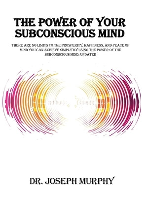 The Power of Your Subconscious Mind: There Are No Limits to the Prosperity, Happiness, and Peace of Mind You Can Achieve Simply by Using the Power of by Murphy, Joseph