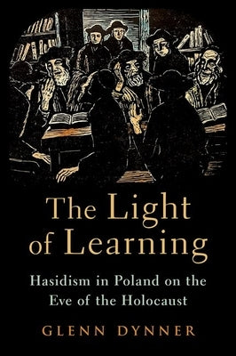 The Light of Learning: Hasidism in Poland on the Eve of the Holocaust by Dynner, Glenn