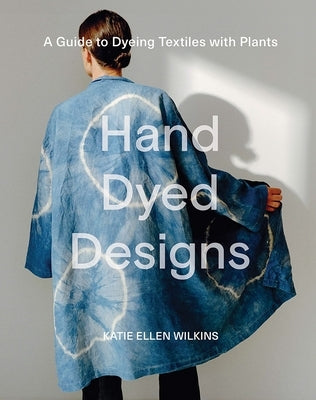 Hand Dyed Designs: A Guide to Dyeing Textiles with Plants by Wilkins, Katie Ellen