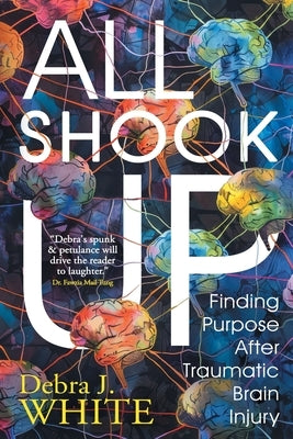 All Shook Up: Finding Purpose After Traumatic Brain Injury by J. White, Debra