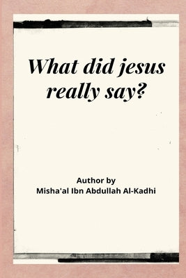 What Did Jesus Really Say? by Al-Kadhi, Misha'al Ibn Abdullah
